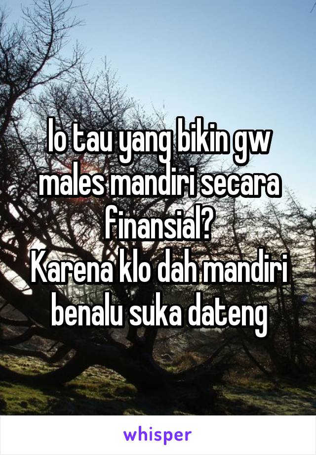 lo tau yang bikin gw males mandiri secara finansial?
Karena klo dah mandiri benalu suka dateng