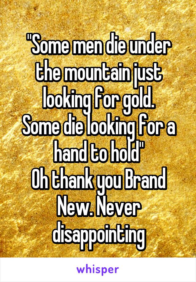 "Some men die under the mountain just looking for gold.
Some die looking for a hand to hold"
Oh thank you Brand New. Never disappointing