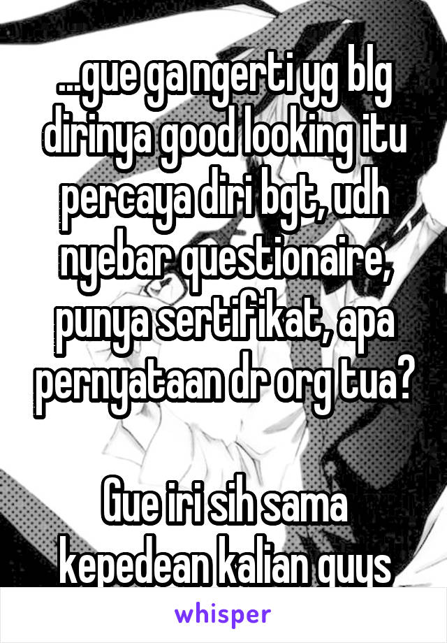 ...gue ga ngerti yg blg dirinya good looking itu percaya diri bgt, udh nyebar questionaire, punya sertifikat, apa pernyataan dr org tua?

Gue iri sih sama kepedean kalian guys