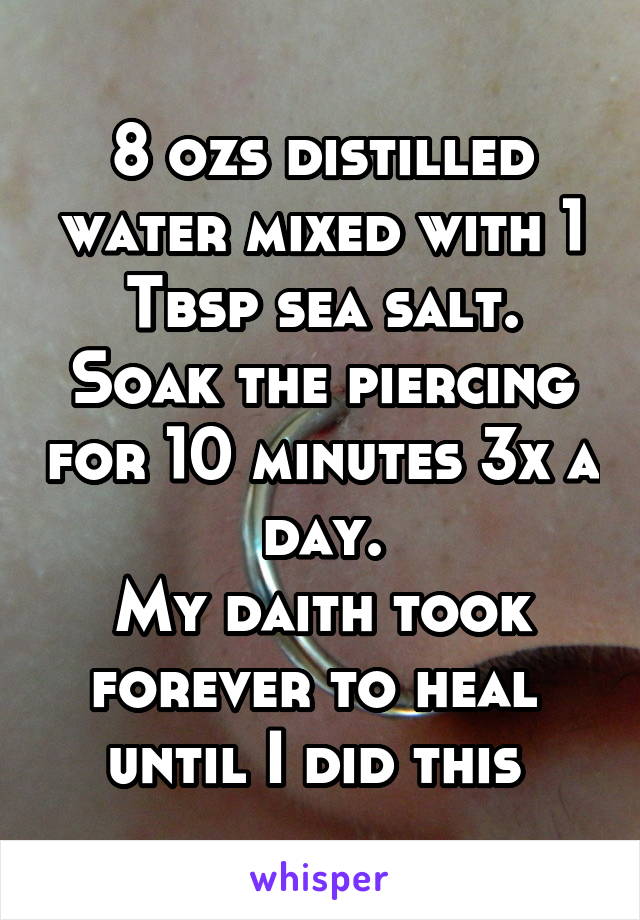 8 ozs distilled water mixed with 1 Tbsp sea salt. Soak the piercing for 10 minutes 3x a day.
My daith took forever to heal  until I did this 