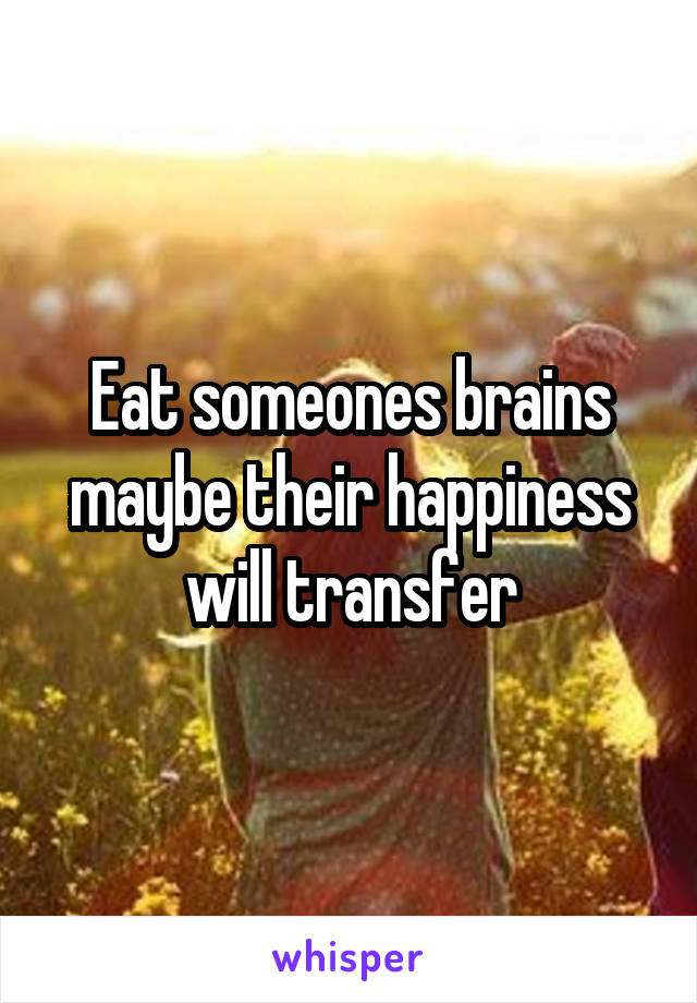 Eat someones brains maybe their happiness will transfer