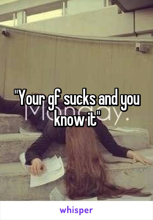 "Your gf sucks and you know it"