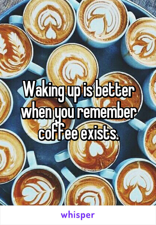 Waking up is better when you remember coffee exists.