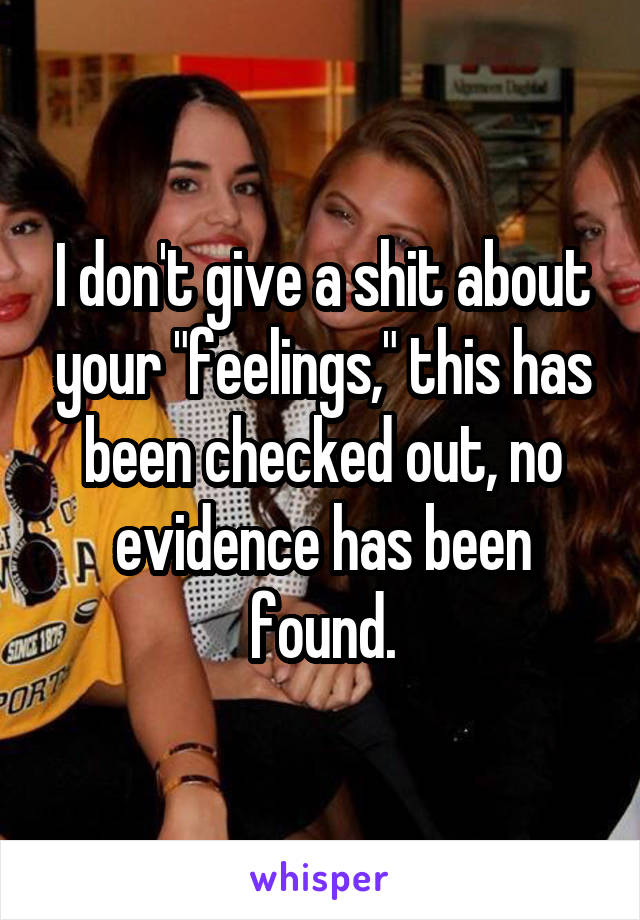 I don't give a shit about your "feelings," this has been checked out, no evidence has been found.