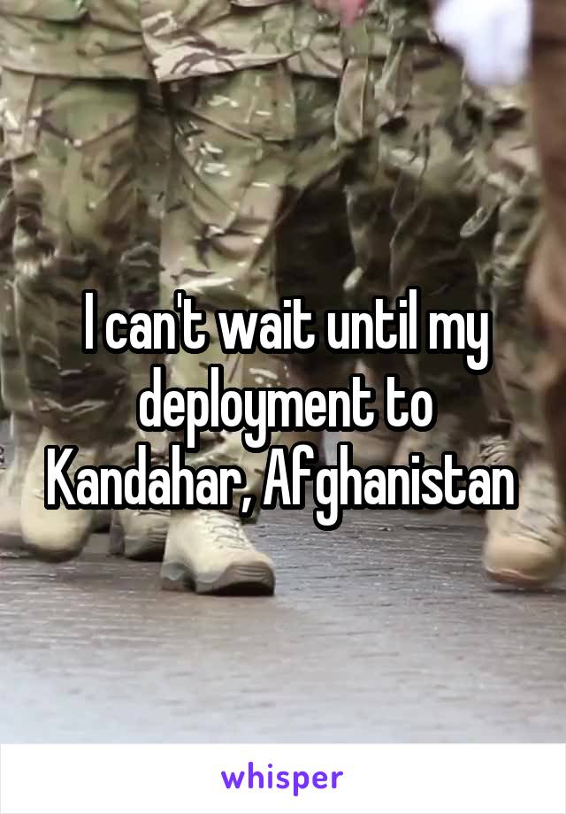 I can't wait until my deployment to Kandahar, Afghanistan 