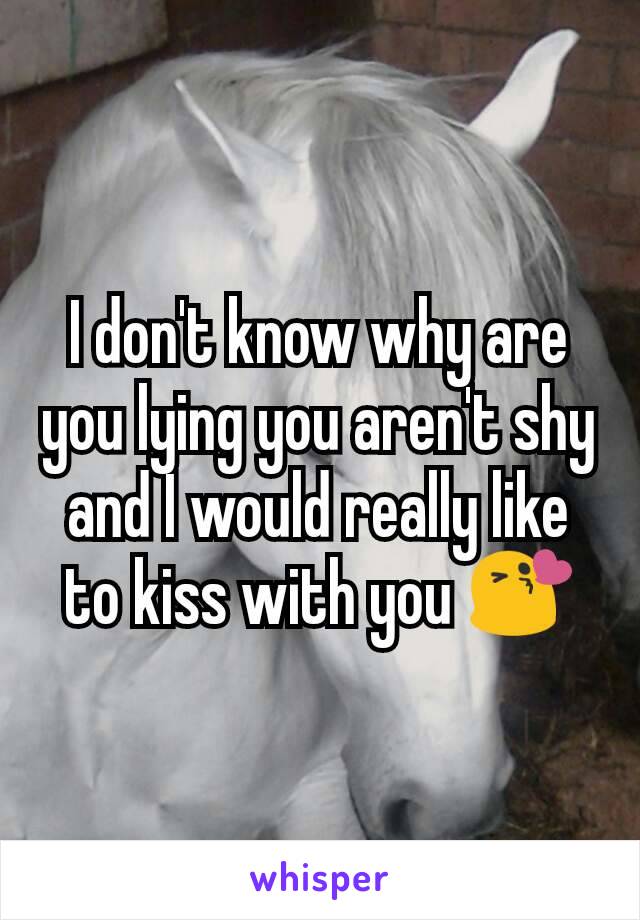 I don't know why are you lying you aren't shy and I would really like to kiss with you 😘