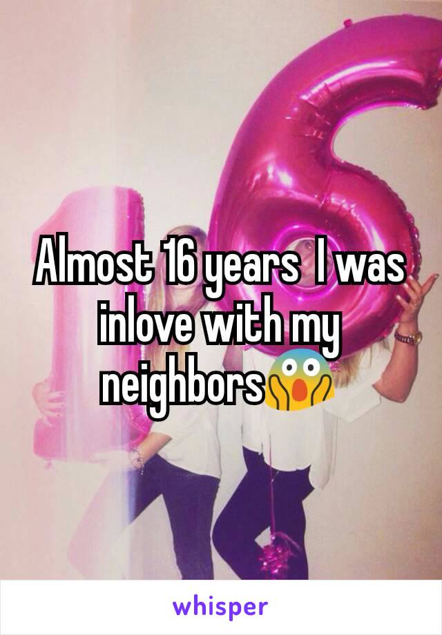 Almost 16 years  I was inlove with my neighbors😱