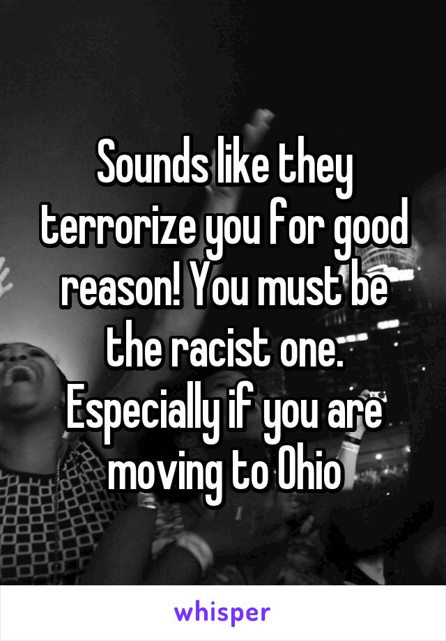 Sounds like they terrorize you for good reason! You must be the racist one. Especially if you are moving to Ohio