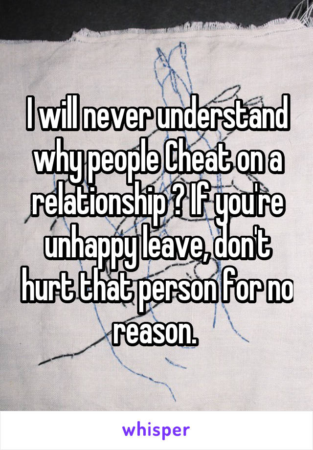 I will never understand why people Cheat on a relationship ? If you're unhappy leave, don't hurt that person for no reason. 