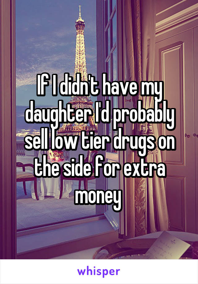 If I didn't have my daughter I'd probably sell low tier drugs on the side for extra money 