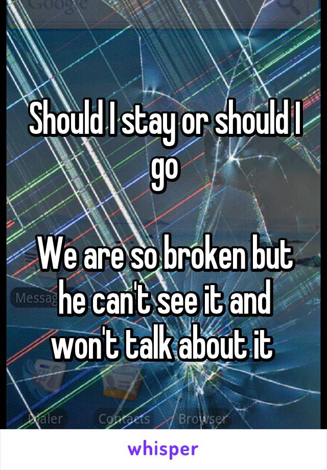 Should I stay or should I go

We are so broken but he can't see it and won't talk about it 