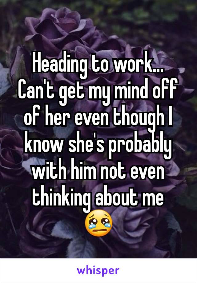 Heading to work...
Can't get my mind off of her even though I know she's probably with him not even thinking about me
😢