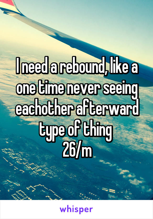 I need a rebound, like a one time never seeing eachother afterward type of thing 
26/m