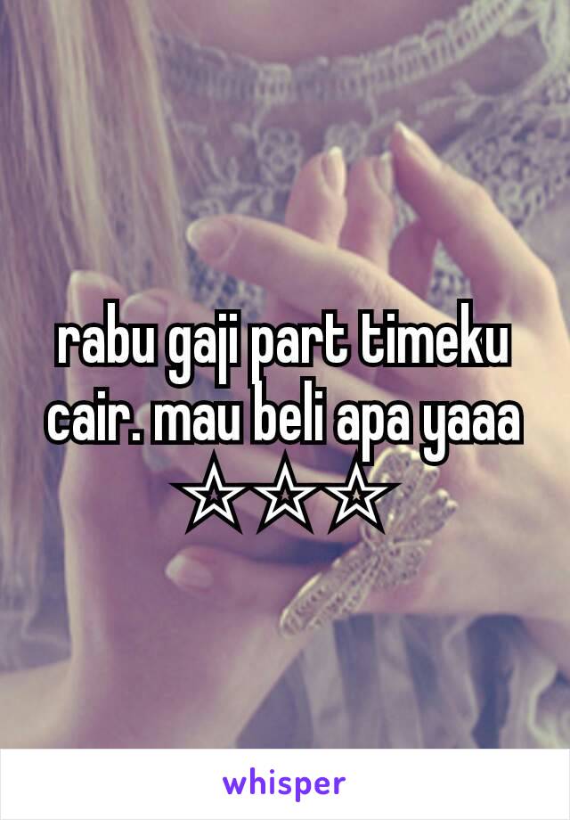 rabu gaji part timeku cair. mau beli apa yaaa ☆☆☆