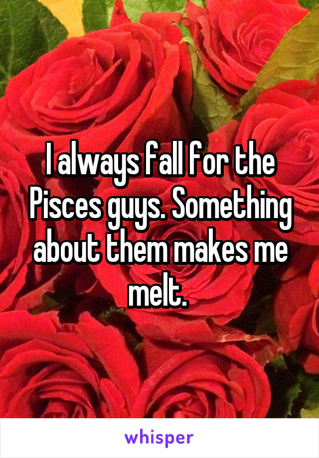 I always fall for the Pisces guys. Something about them makes me melt. 