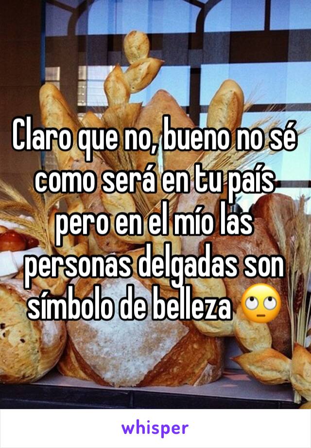 Claro que no, bueno no sé como será en tu país pero en el mío las personas delgadas son símbolo de belleza 🙄