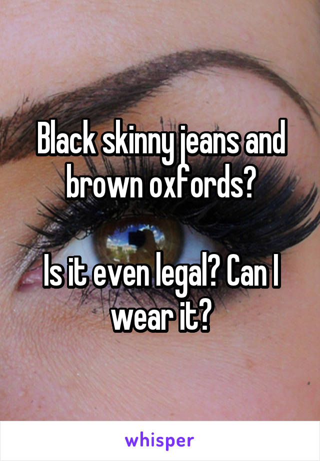 Black skinny jeans and brown oxfords?

Is it even legal? Can I wear it?