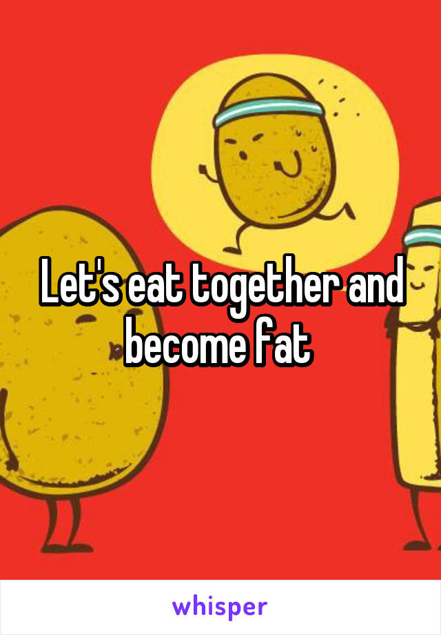 Let's eat together and become fat 