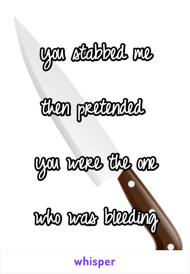 you stabbed me

then pretended 

you were the one

who was bleeding