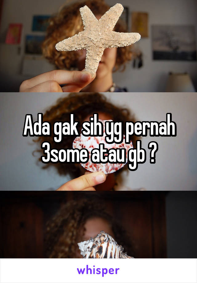 Ada gak sih yg pernah 3some atau gb ?