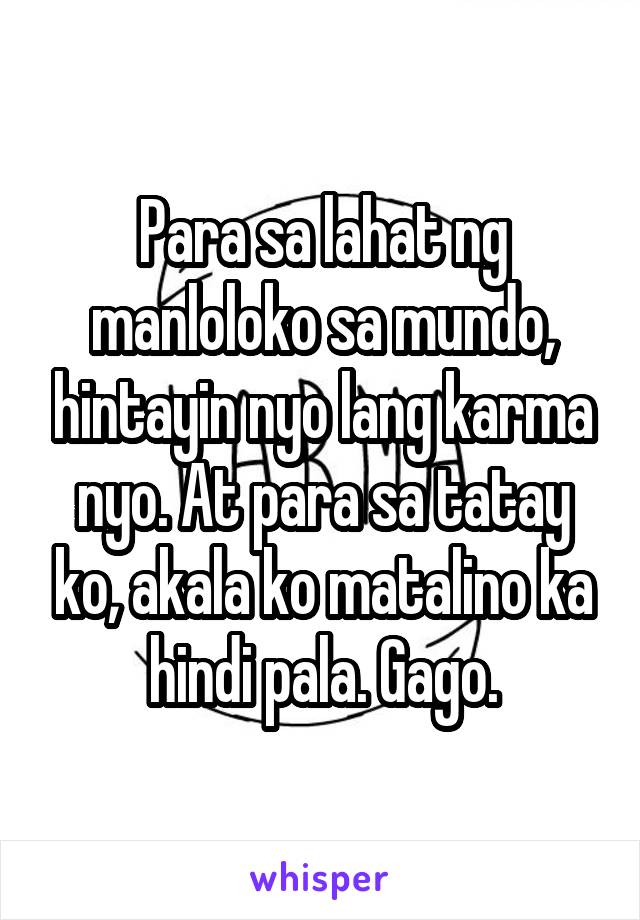 Para sa lahat ng manloloko sa mundo, hintayin nyo lang karma nyo. At para sa tatay ko, akala ko matalino ka hindi pala. Gago.