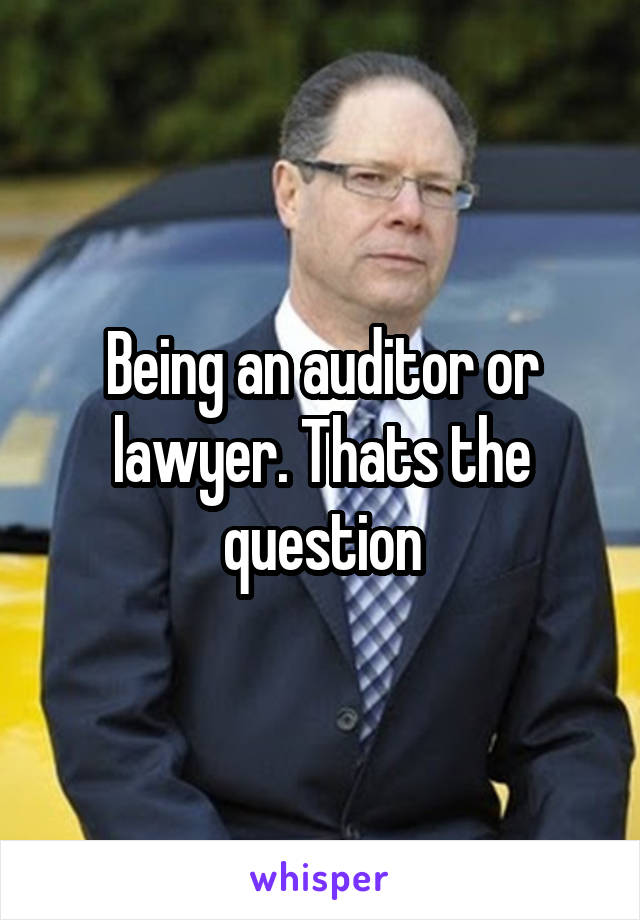 Being an auditor or lawyer. Thats the question