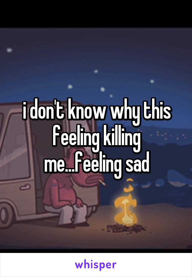 i don't know why this feeling killing me...feeling sad