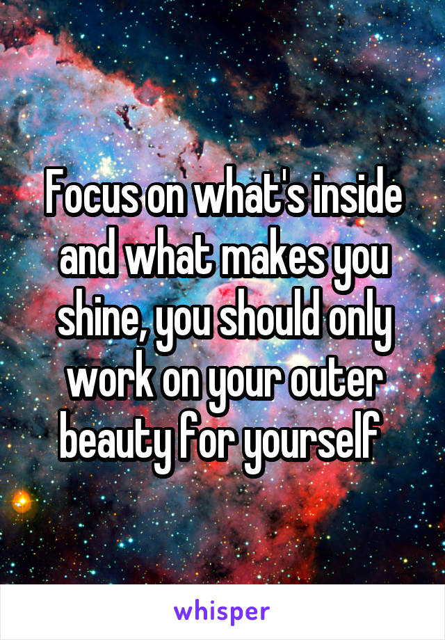 Focus on what's inside and what makes you shine, you should only work on your outer beauty for yourself 