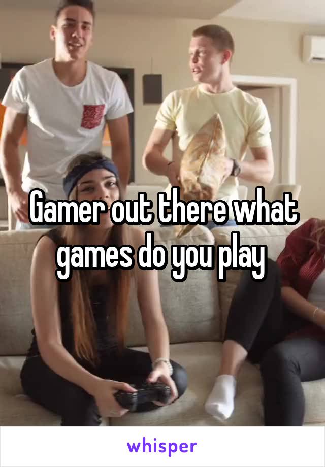 Gamer out there what games do you play 