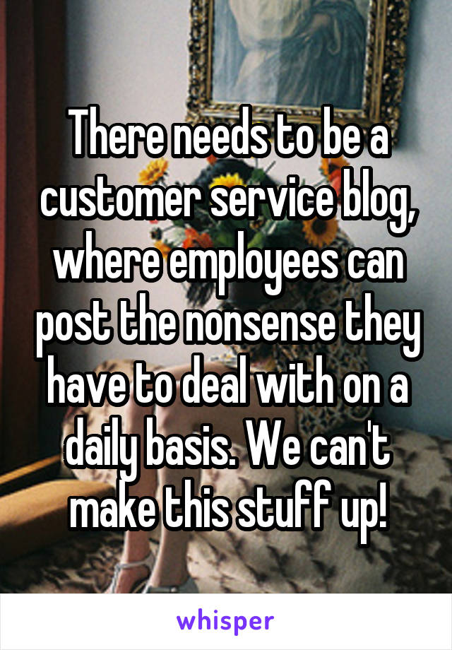 There needs to be a customer service blog, where employees can post the nonsense they have to deal with on a daily basis. We can't make this stuff up!