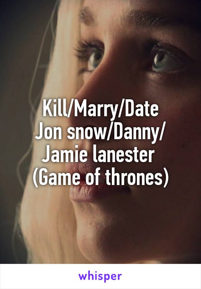 Kill/Marry/Date
Jon snow/Danny/ Jamie lanester 
(Game of thrones)