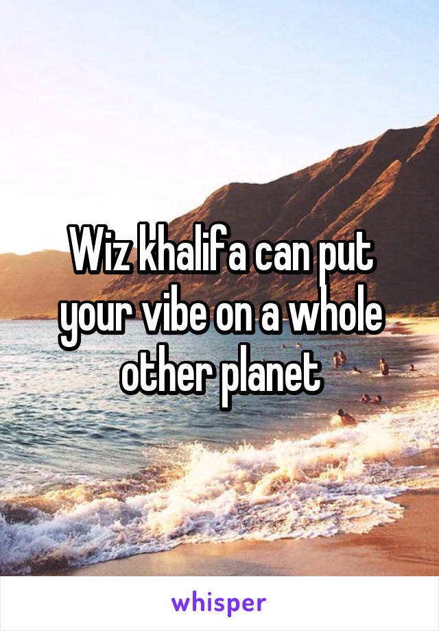 Wiz khalifa can put your vibe on a whole other planet