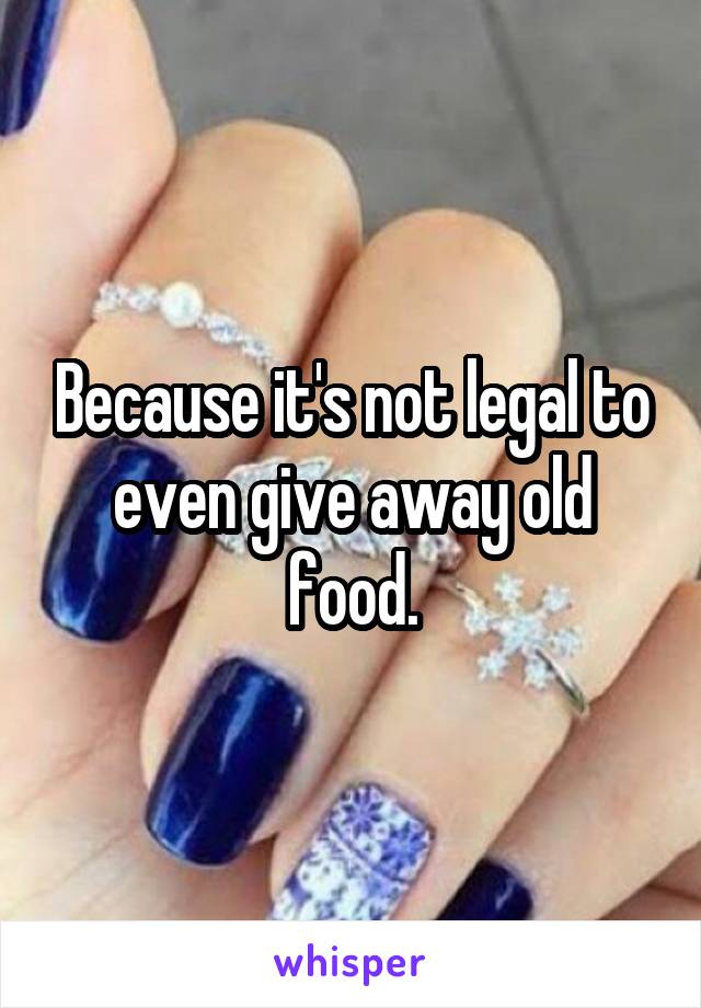 Because it's not legal to even give away old food.