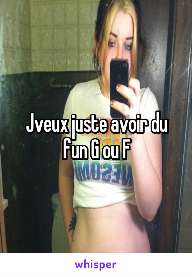 Jveux juste avoir du fun G ou F