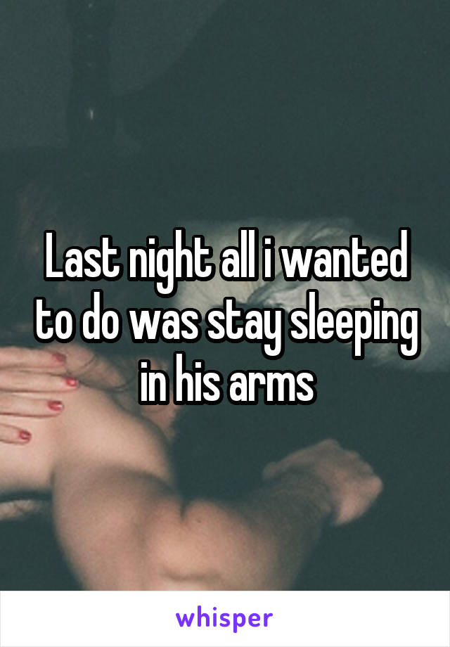 Last night all i wanted to do was stay sleeping in his arms