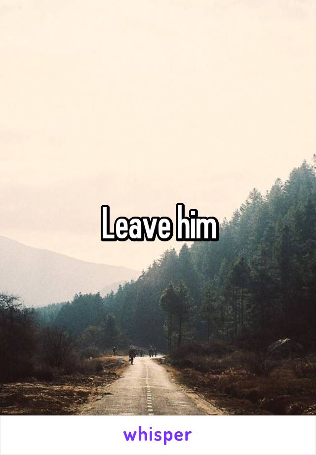 Leave him