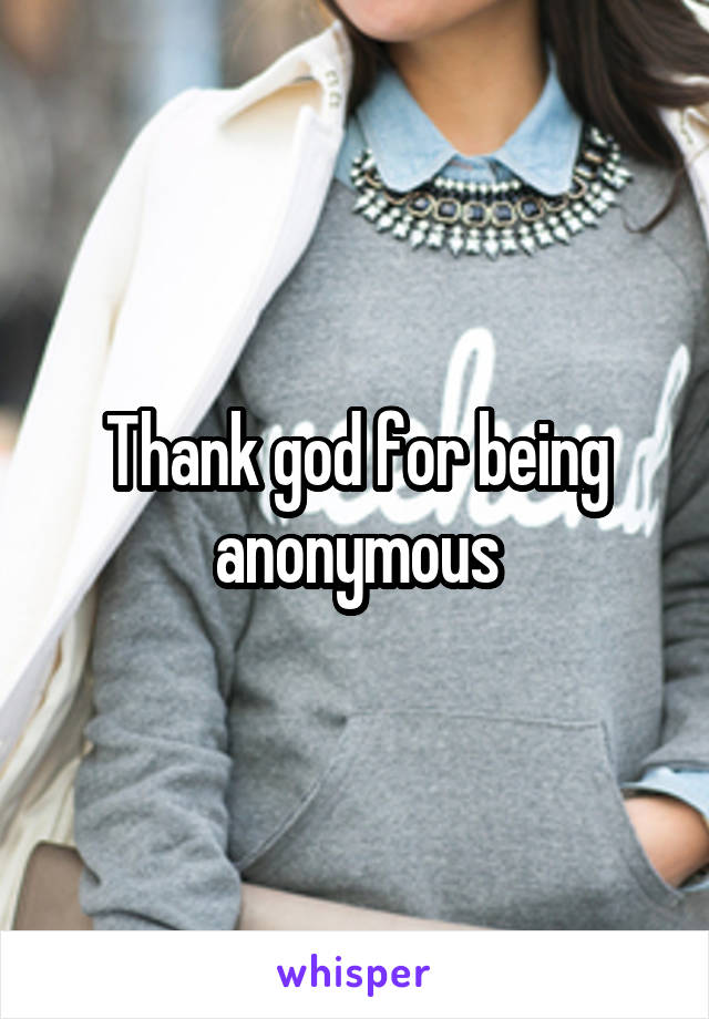 Thank god for being anonymous