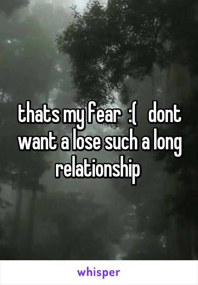 thats my fear  :(   dont want a lose such a long relationship 