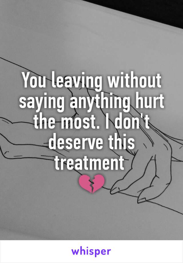 You leaving without saying anything hurt the most. I don't deserve this treatment 
💔