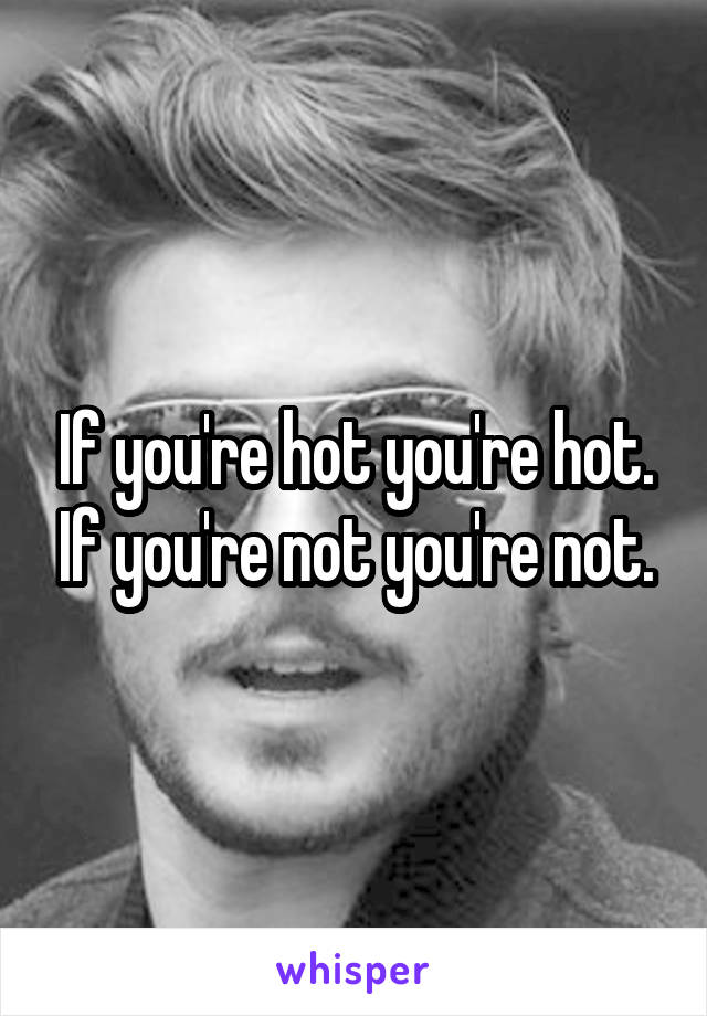 If you're hot you're hot. If you're not you're not.