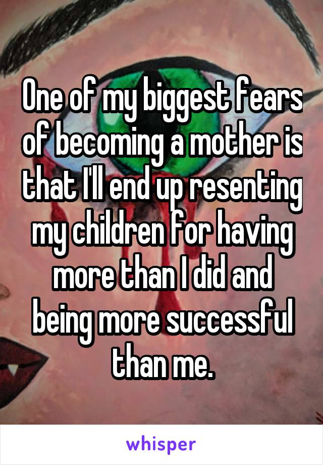 One of my biggest fears of becoming a mother is that I'll end up resenting my children for having more than I did and being more successful than me.