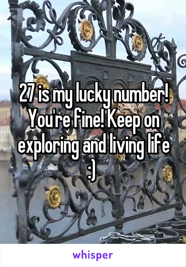 27 is my lucky number! You're fine! Keep on exploring and living life :) 