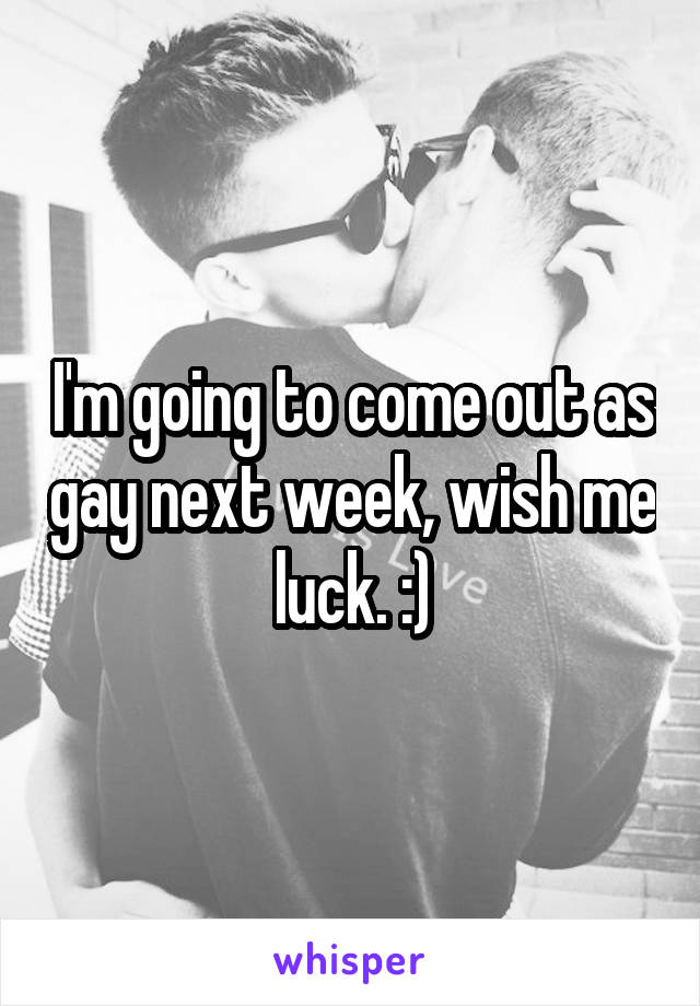 I'm going to come out as gay next week, wish me luck. :)