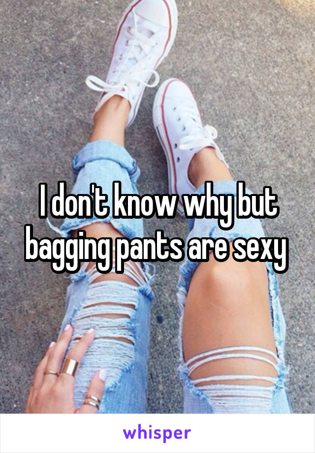 I don't know why but bagging pants are sexy 