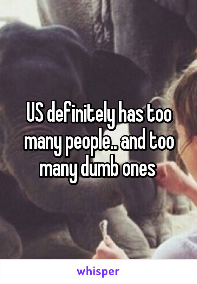 US definitely has too many people.. and too many dumb ones 