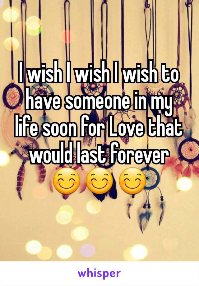 I wish I wish I wish to have someone in my life soon for Love that would last forever 😊😊😊