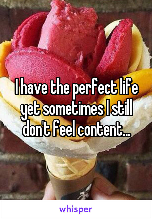 I have the perfect life yet sometimes I still don't feel content...