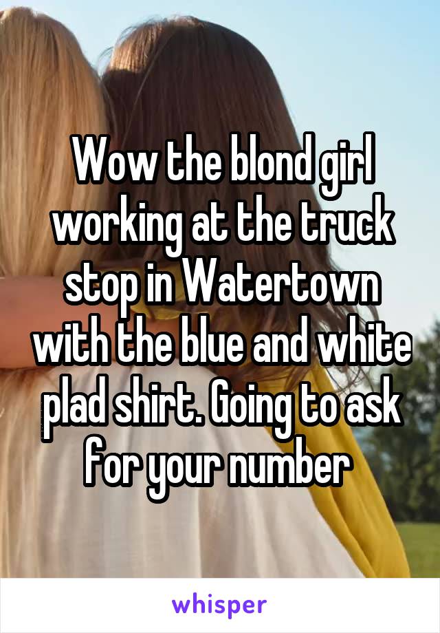 Wow the blond girl working at the truck stop in Watertown with the blue and white plad shirt. Going to ask for your number 