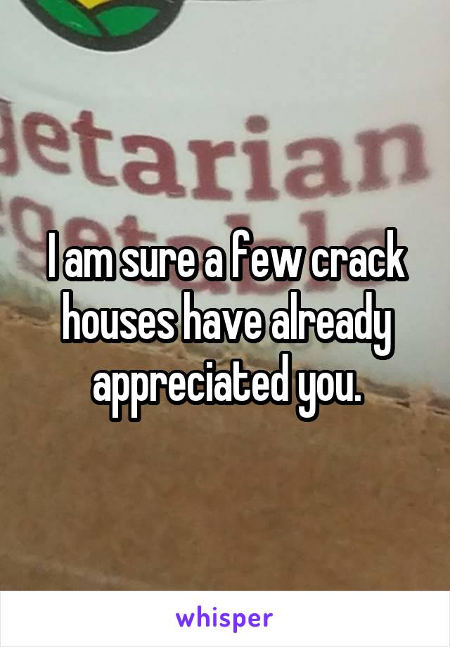 I am sure a few crack houses have already appreciated you.