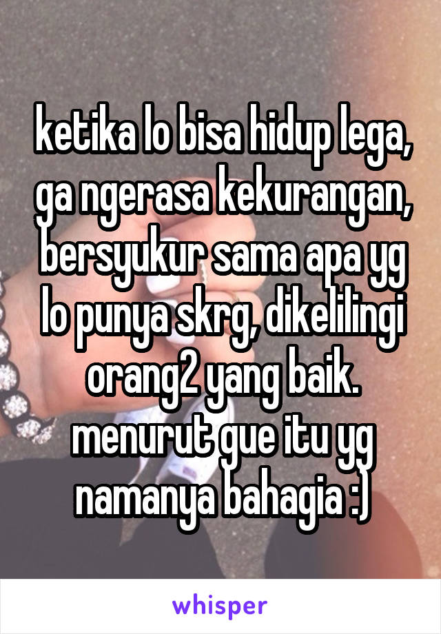 ketika lo bisa hidup lega, ga ngerasa kekurangan, bersyukur sama apa yg lo punya skrg, dikelilingi orang2 yang baik. menurut gue itu yg namanya bahagia :)